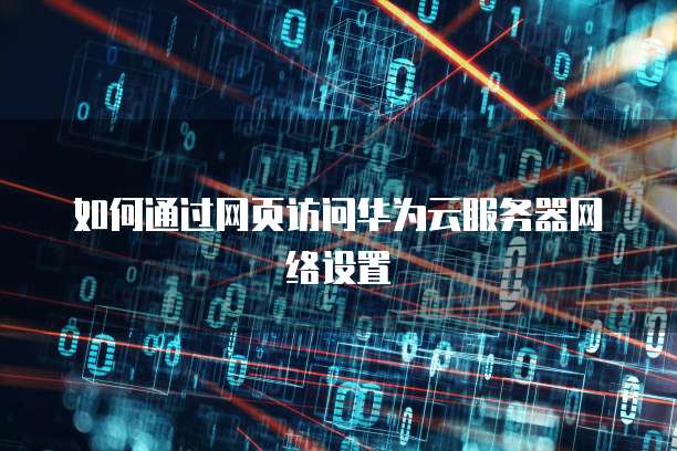如何通过网页访问华为云服务器网络设置