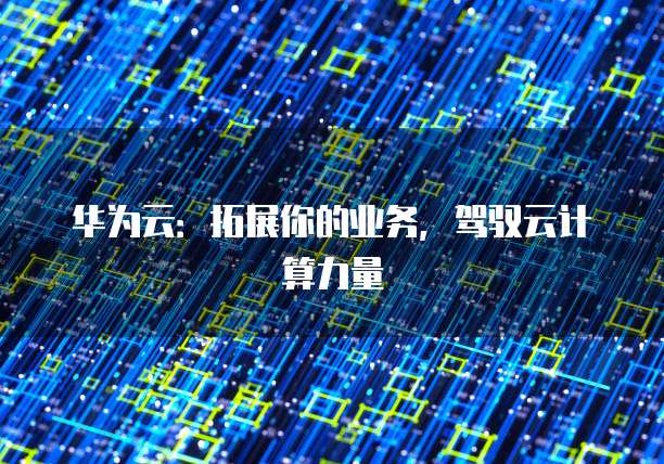华为云：拓展你的业务，驾驭云计算力量