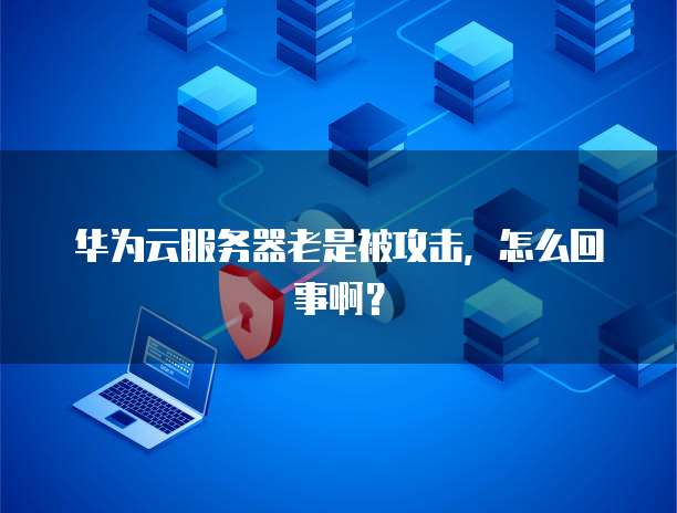 华为云服务器老是被攻击，怎么回事啊？