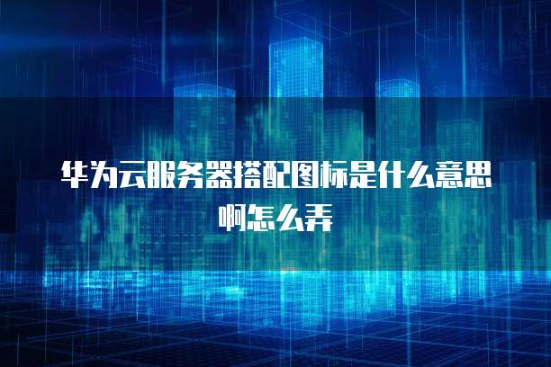 华为云服务器搭配图标是什么意思啊怎么弄