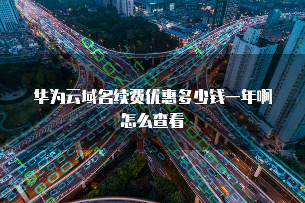 华为云域名续费优惠多少钱一年啊怎么查看