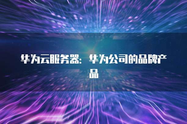 华为云服务器：华为公司的品牌产品