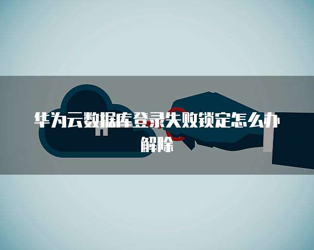 华为云数据库登录失败锁定怎么办解除