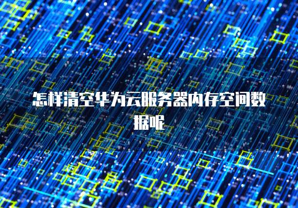 怎样清空华为云服务器内存空间数据呢