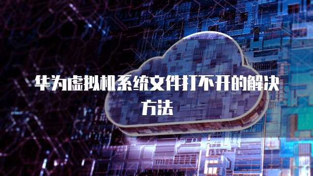 华为虚拟机系统文件打不开的解决方法