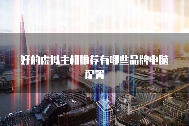 好的虚拟主机推荐有哪些品牌电脑配置