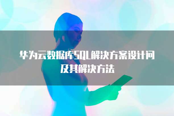 华为云数据库SQL解决方案设计问及其解决方法