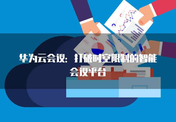 华为云会议：打破时空限制的智能会议平台