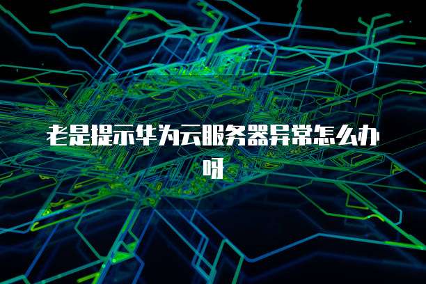 老是提示华为云服务器异常怎么办呀