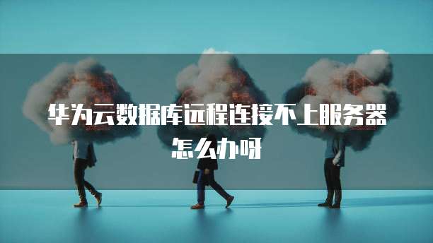 华为云数据库远程连接不上服务器怎么办呀