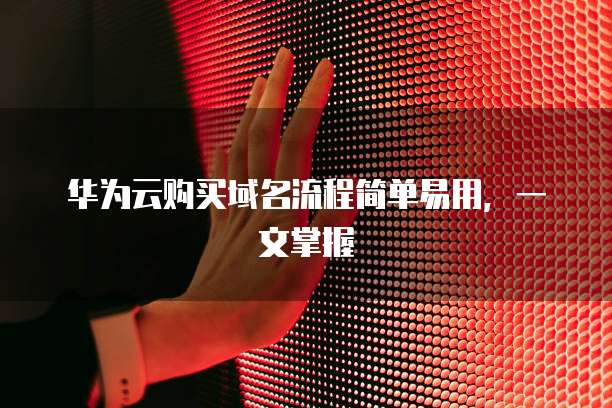 华为云购买域名流程简单易用，一文掌握