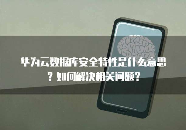 华为云数据库安全特性是什么意思？如何解决相关问题？