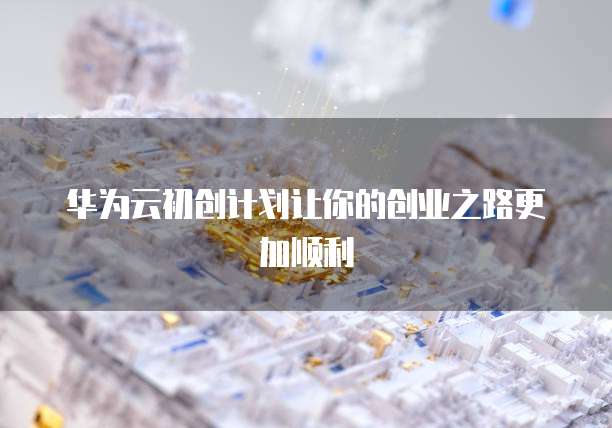 华为云初创计划让你的创业之路更加顺利