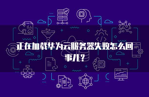 正在加载华为云服务器失败怎么回事儿？