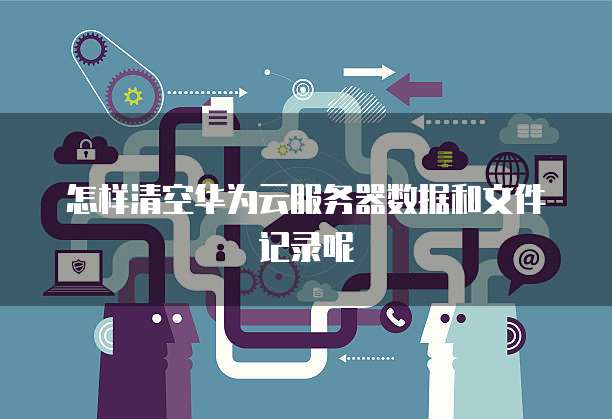 怎样清空华为云服务器数据和文件记录呢