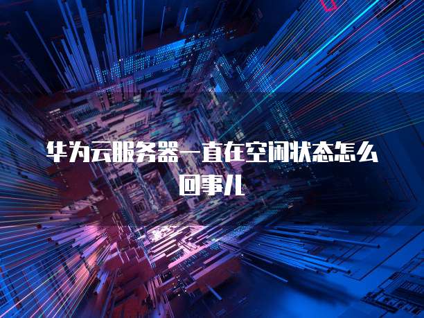 华为云服务器一直在空闲状态怎么回事儿
