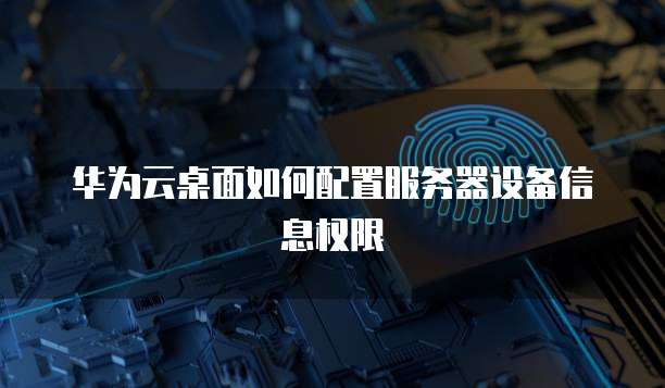 华为云桌面如何配置服务器设备信息权限