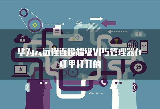 华为云远程连接超级VPS管理器在哪里打开的