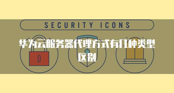 华为云服务器代理方式有几种类型区别