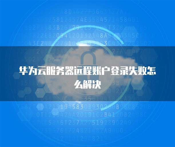 华为云服务器远程账户登录失败怎么解决