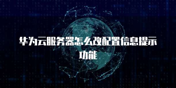 华为云服务器怎么改配置信息提示功能