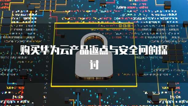 购买华为云产品返点与安全问的探讨