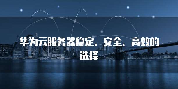 华为云服务器稳定、安全、高效的选择