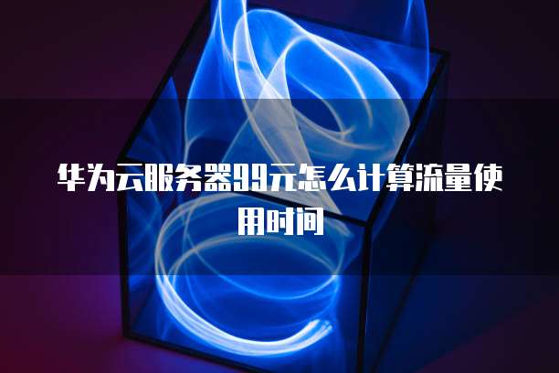 华为云服务器99元怎么计算流量使用时间