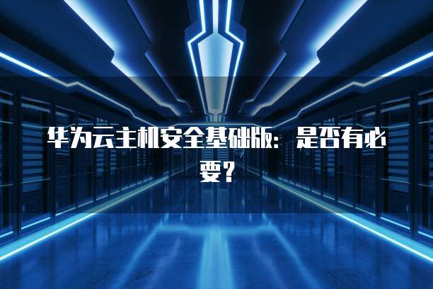 华为云主机安全基础版：是否有必要？