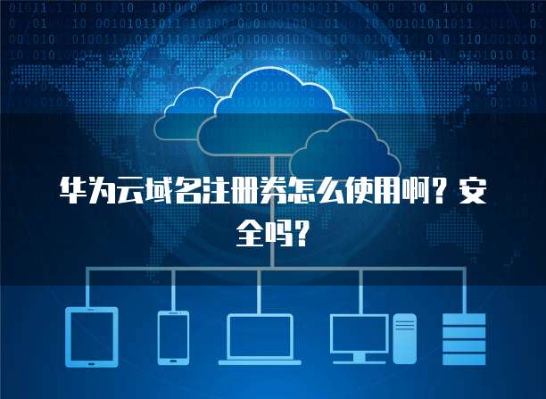 华为云域名注册券怎么使用啊？安全吗？