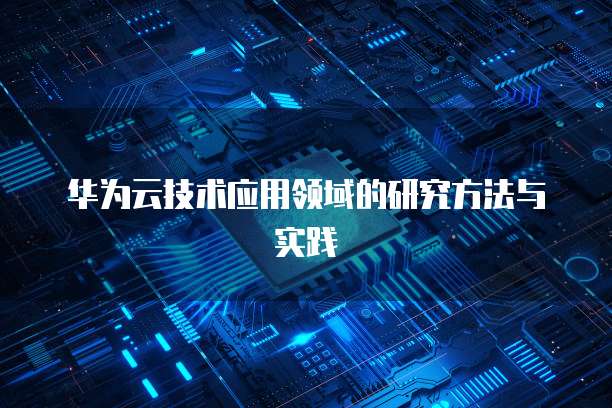 华为云技术应用领域的研究方法与实践