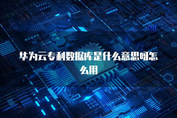 华为云专利数据库是什么意思呀怎么用