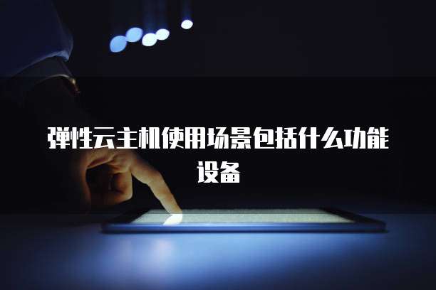 弹性云主机使用场景包括什么功能设备