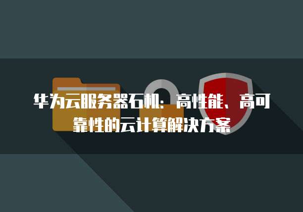 华为云服务器石机：高性能、高可靠性的云计算解决方案
