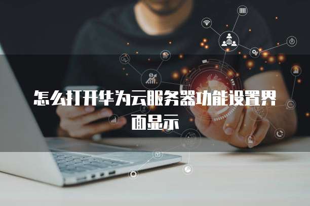 怎么打开华为云服务器功能设置界面显示