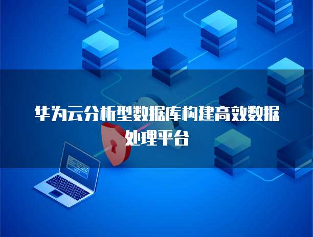 华为云分析型数据库构建高效数据处理平台