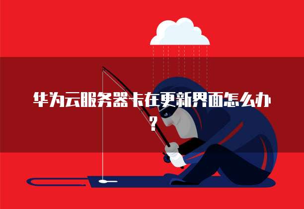 华为云服务器卡在更新界面怎么办？