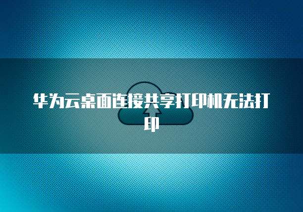 华为云桌面连接共享打印机无法打印