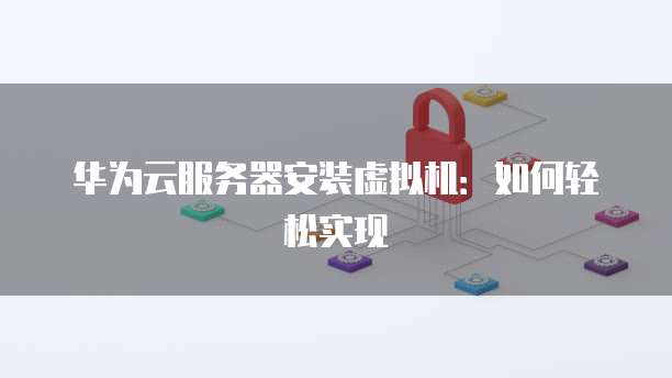 华为云服务器安装虚拟机：如何轻松实现