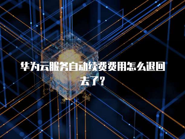 华为云服务自动续费费用怎么退回去了？