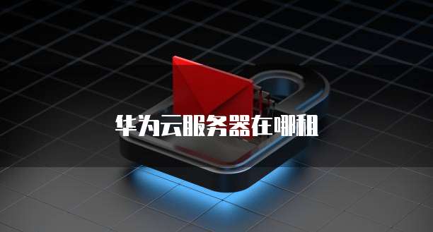 华为云服务器在哪租