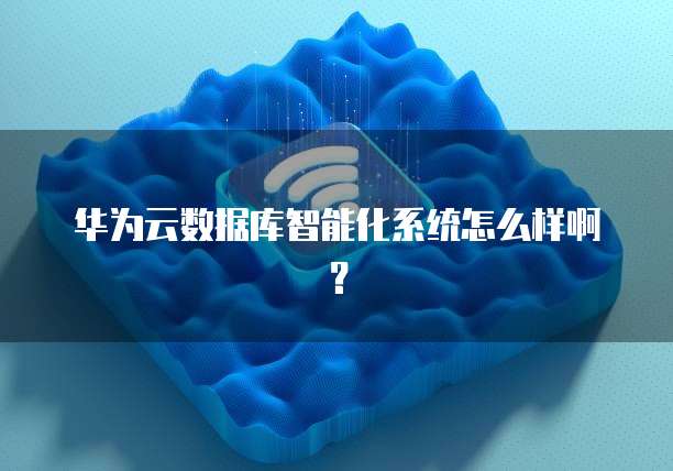 华为云数据库智能化系统怎么样啊？