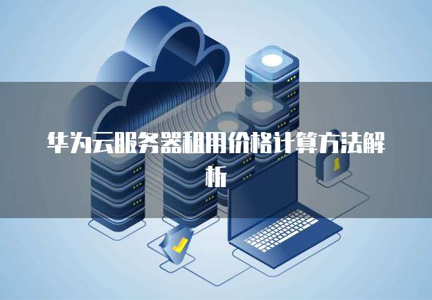 华为云服务器租用价格计算方法解析