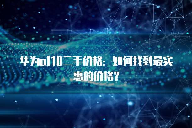 华为al10二手价格：如何找到最实惠的价格？