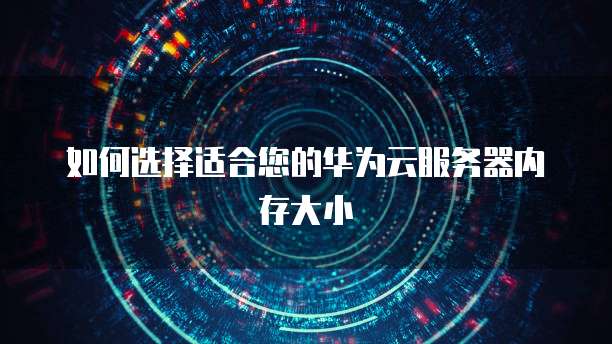 如何选择适合您的华为云服务器内存大小