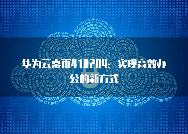 华为云桌面410204：实现高效办公的新方式