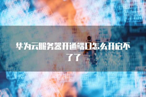 华为云服务器开通端口怎么开启不了了