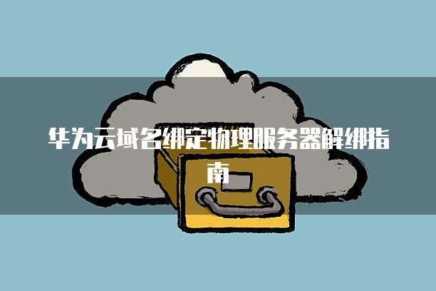 华为云域名绑定物理服务器解绑指南