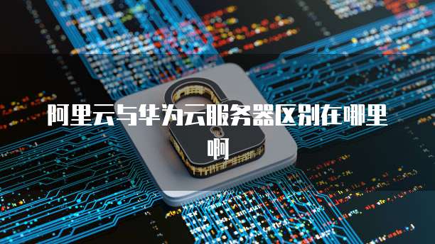 阿里云与华为云服务器区别在哪里啊