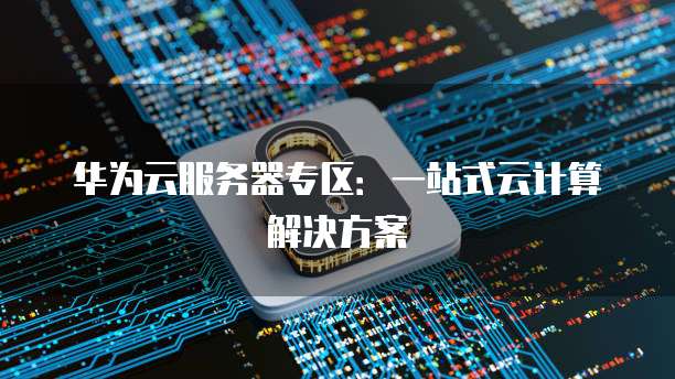华为云服务器专区：一站式云计算解决方案